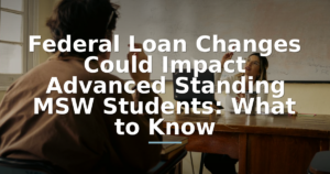 Federal Loan Changes Could Impact Advanced Standing MSW Students: What to Know