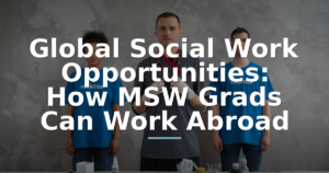 Global Social Work Opportunities: How MSW Grads Can Work Abroad