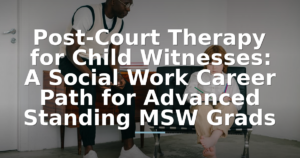 Post-Court Therapy for Child Witnesses: A Social Work Career Path for Advanced Standing MSW Grads