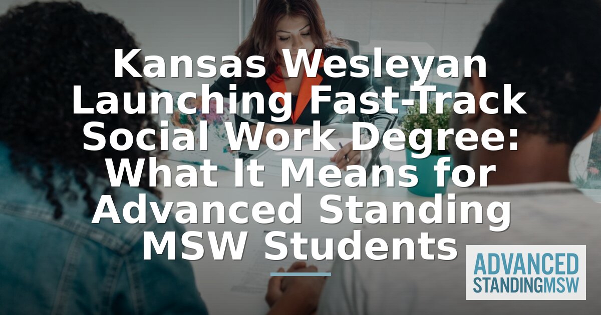 Kansas Wesleyan Fast-Track BSW to MSW: What to Know